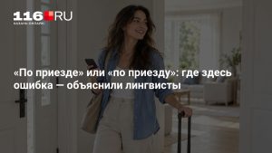 «По приезде» или «по приезду»: где здесь ошибка — объяснили лингвисты